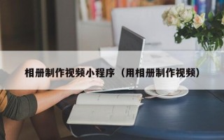 儋州相册制作视频小程序（用相册制作视频）
