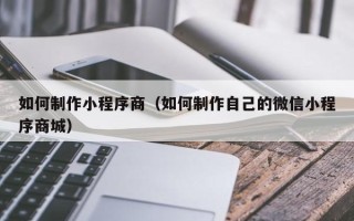 儋州如何制作小程序商（如何制作自己的微信小程序商城）