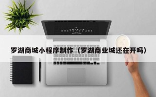儋州罗湖商城小程序制作（罗湖商业城还在开吗）