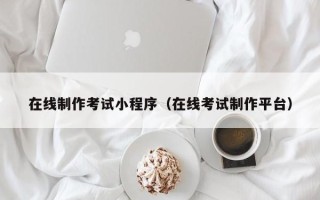 儋州在线制作考试小程序（在线考试制作平台）